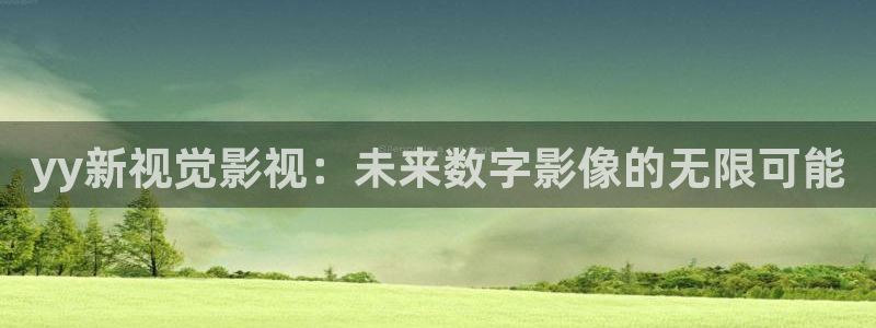 第七电影院官网：yy新视觉影视：未来数字影像的无限可能