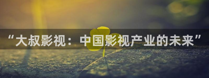 第七在线影院：“大叔影视：中国影视产业的未来”